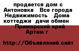 продается дом с Антоновка - Все города Недвижимость » Дома, коттеджи, дачи обмен   . Приморский край,Артем г.